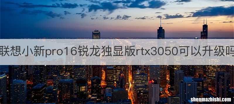 联想小新pro16锐龙独显版rtx3050可以升级吗