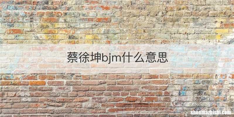 蔡徐坤bjm什么意思