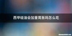 西甲硅油会加重胃胀吗怎么吃