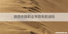 陕西铁路职业学院有前途吗