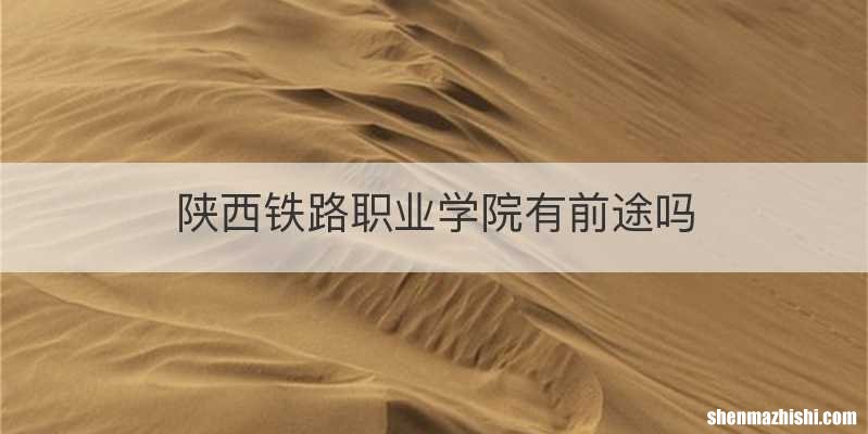陕西铁路职业学院有前途吗