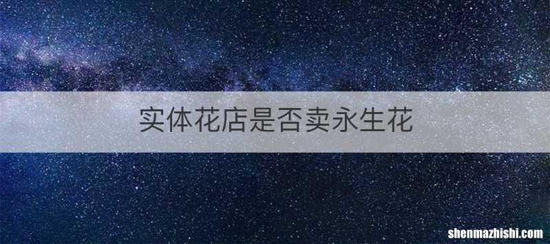 实体花店是否卖永生花