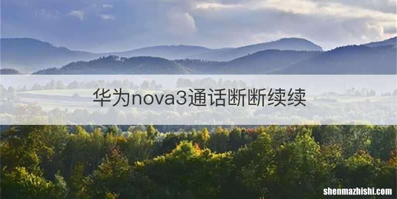 华为nova3通话断断续续