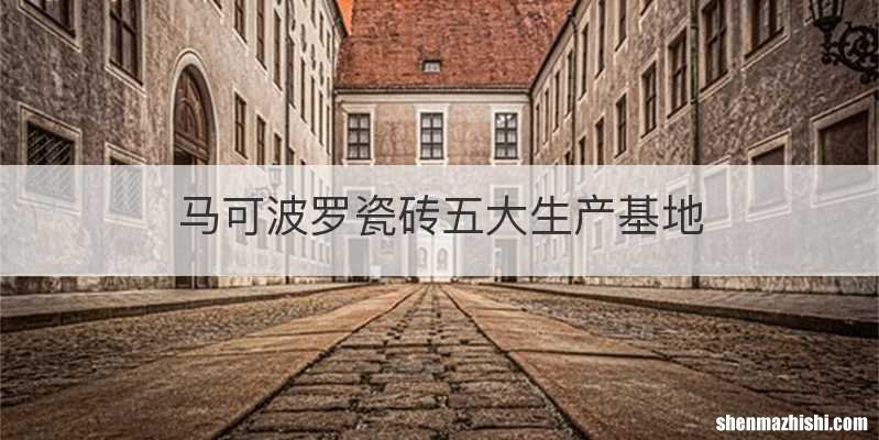 马可波罗瓷砖五大生产基地
