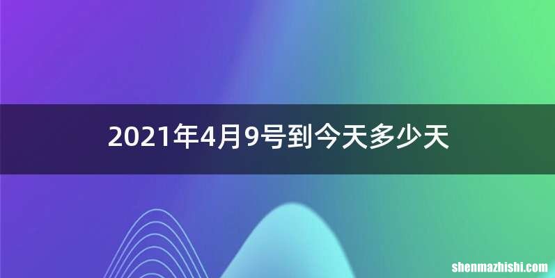 2021年4月9号到今天多少天