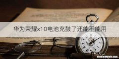华为荣耀x10电池充鼓了还能不能用