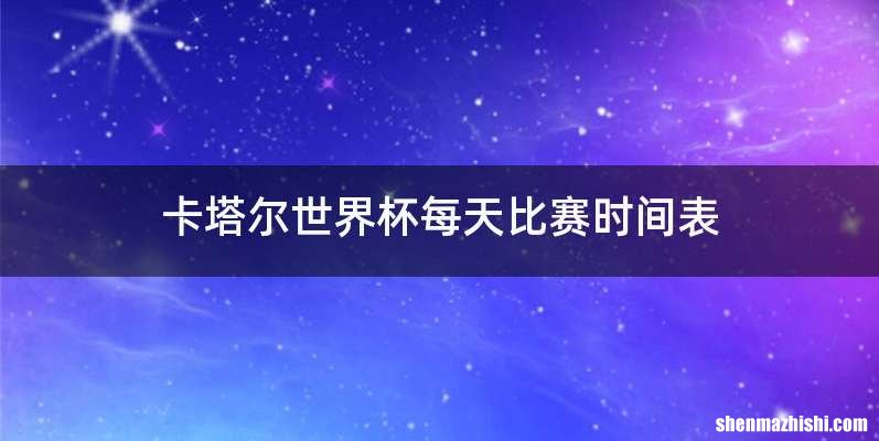 卡塔尔世界杯每天比赛时间表