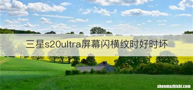 三星s20ultra屏幕闪横纹时好时坏