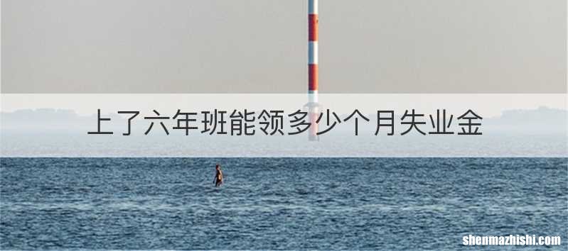 上了六年班能领多少个月失业金