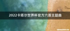 2022卡塔尔世界杯官方六首主题曲