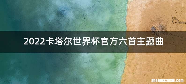 2022卡塔尔世界杯官方六首主题曲