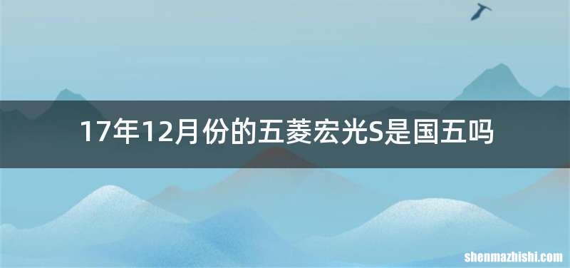 17年12月份的五菱宏光S是国五吗