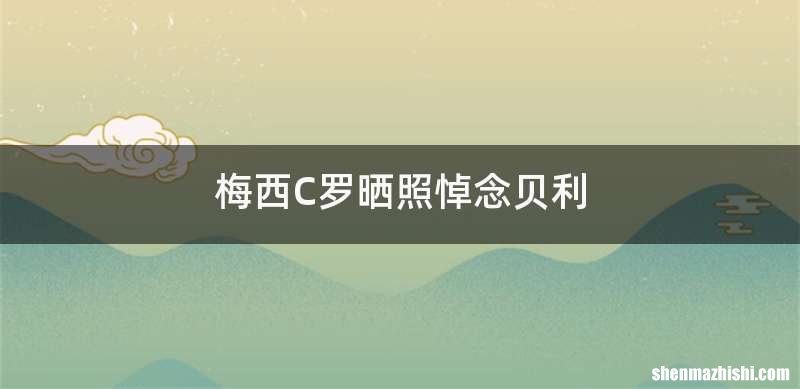 梅西C罗晒照悼念贝利