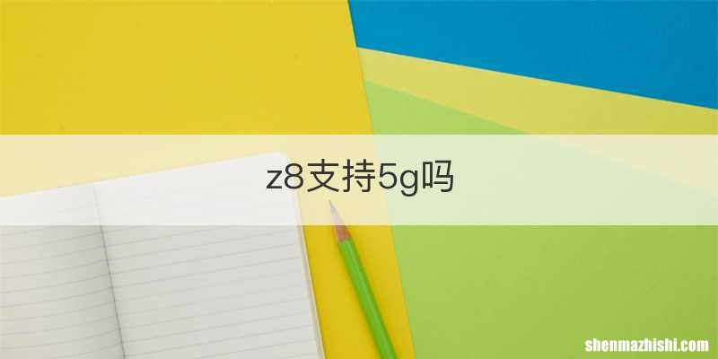 z8支持5g吗