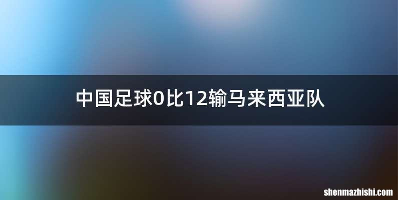 中国足球0比12输马来西亚队
