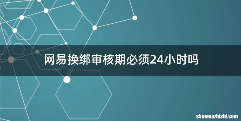 网易换绑审核期必须24小时吗