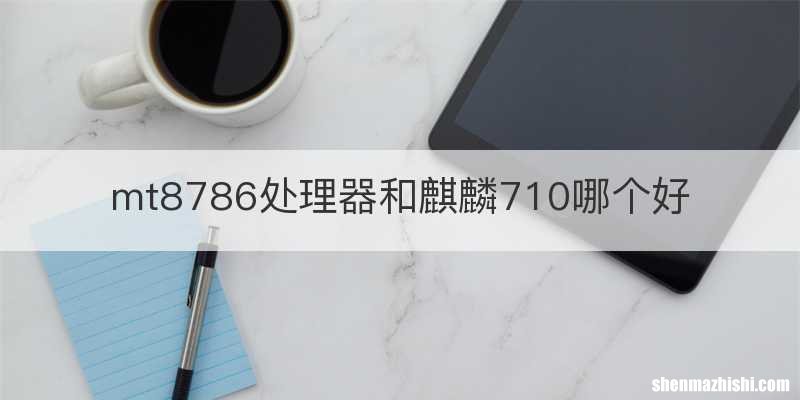 mt8786处理器和麒麟710哪个好