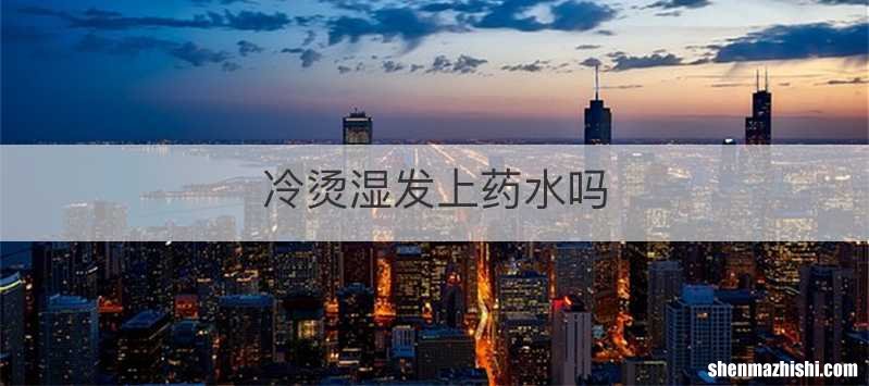 冷烫湿发上药水吗