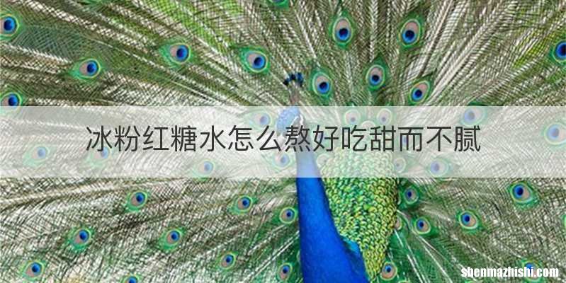 冰粉红糖水怎么熬好吃甜而不腻