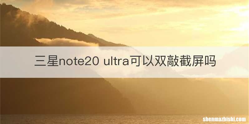 三星note20 ultra可以双敲截屏吗