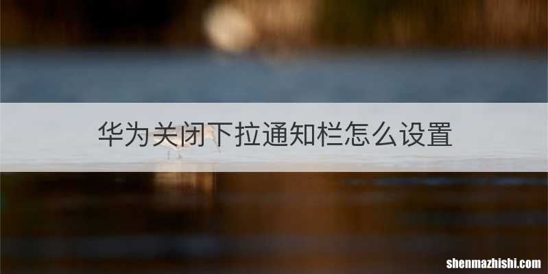 华为关闭下拉通知栏怎么设置