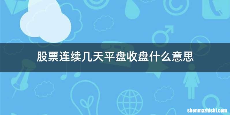 股票连续几天平盘收盘什么意思