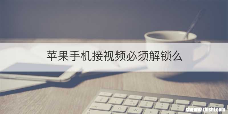 苹果手机接视频必须解锁么