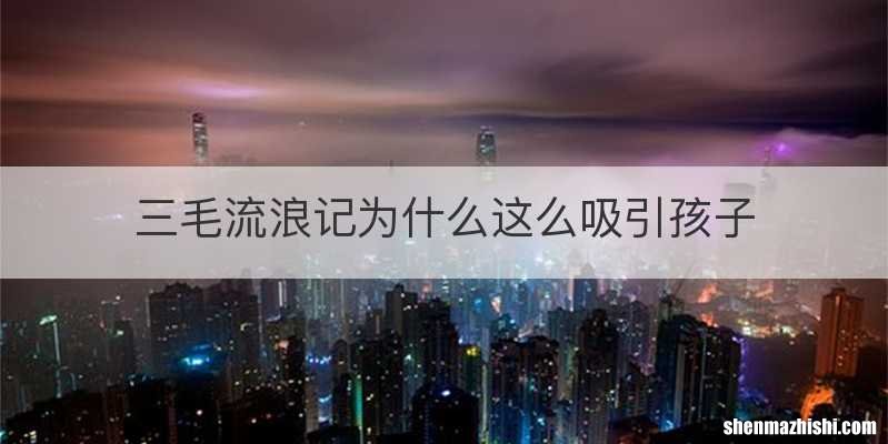 三毛流浪记为什么这么吸引孩子