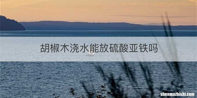 胡椒木浇水能放硫酸亚铁吗