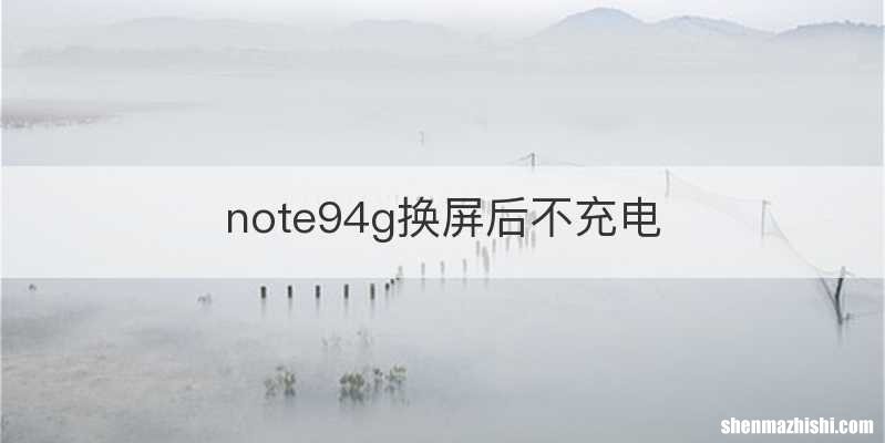 note94g换屏后不充电