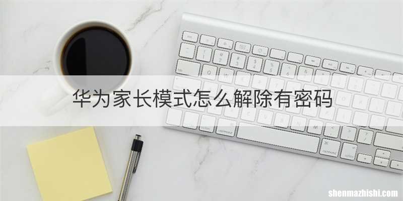 华为家长模式怎么解除有密码