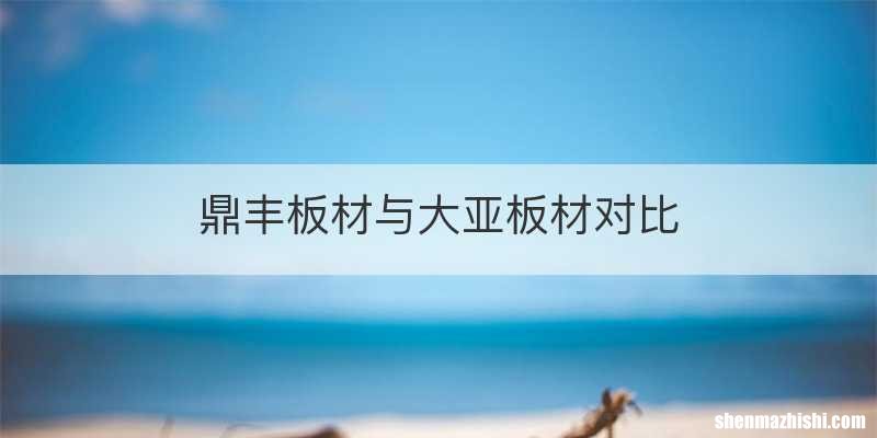 鼎丰板材与大亚板材对比