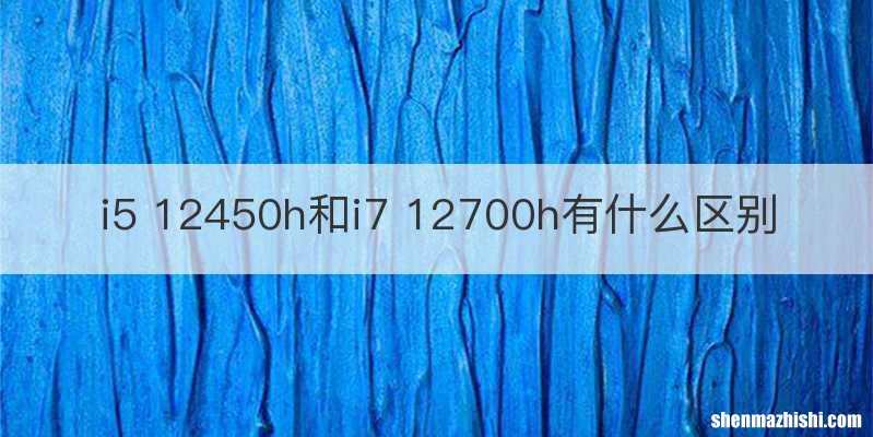 i5 12450h和i7 12700h有什么区别