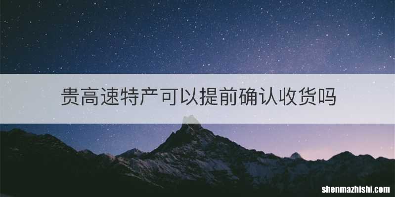 贵高速特产可以提前确认收货吗