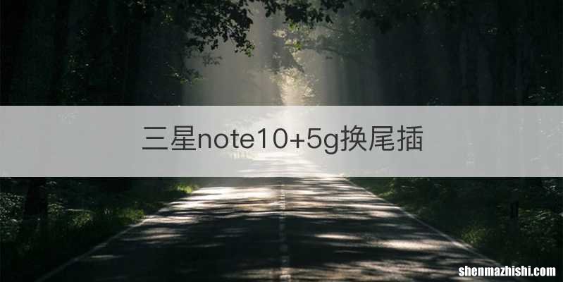 三星note10+5g换尾插