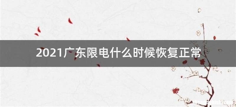 2021广东限电什么时候恢复正常