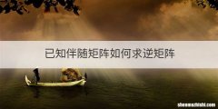 已知伴随矩阵如何求逆矩阵