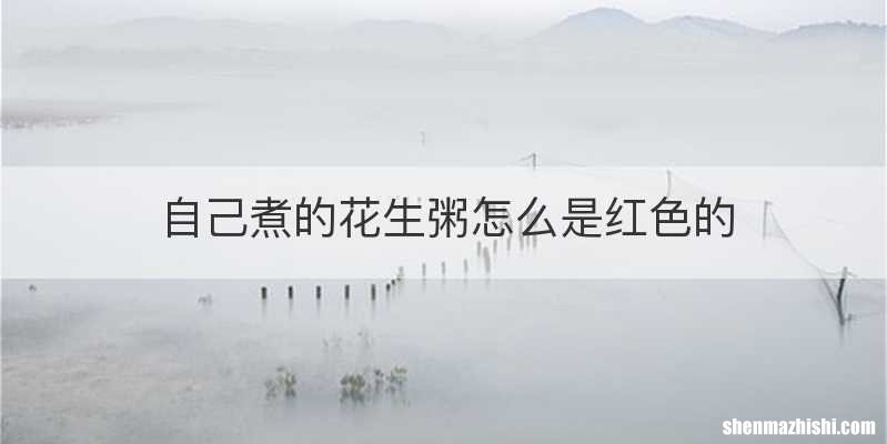 自己煮的花生粥怎么是红色的
