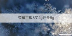 荣耀平板8买4g还是6g