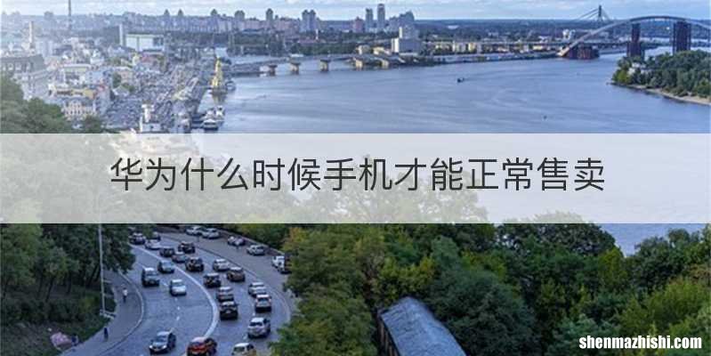 华为什么时候手机才能正常售卖