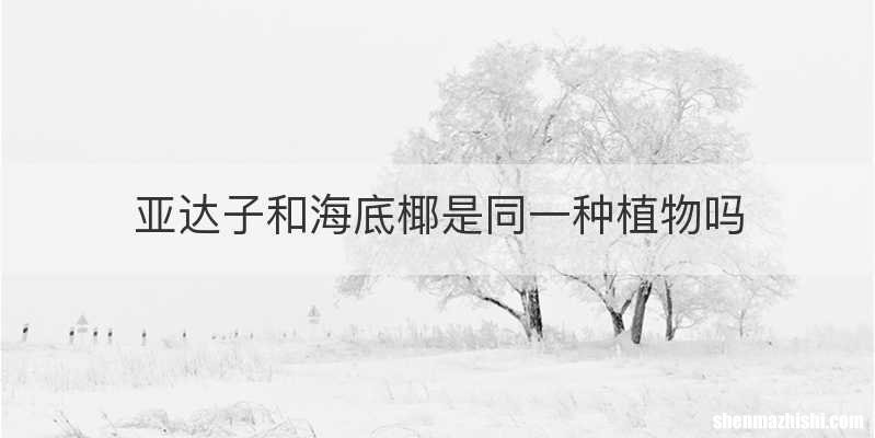 亚达子和海底椰是同一种植物吗