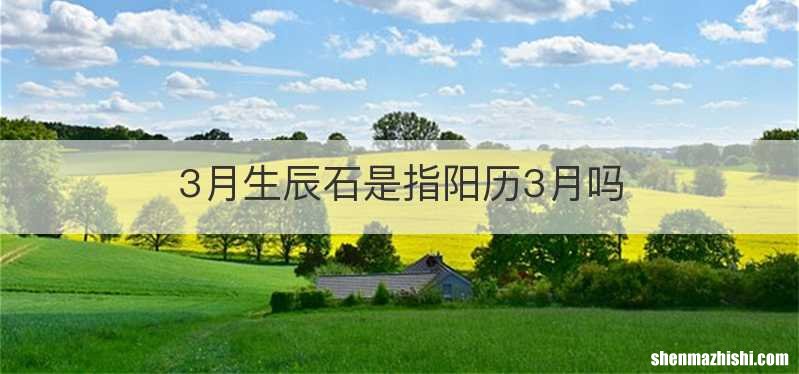 3月生辰石是指阳历3月吗