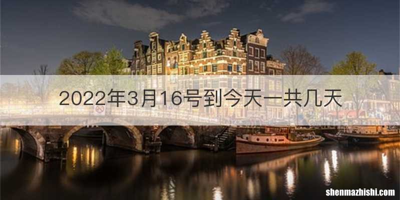 2022年3月16号到今天一共几天