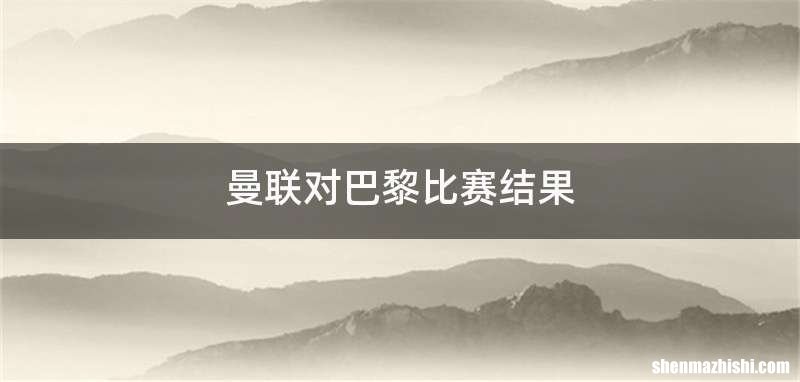 曼联对巴黎比赛结果