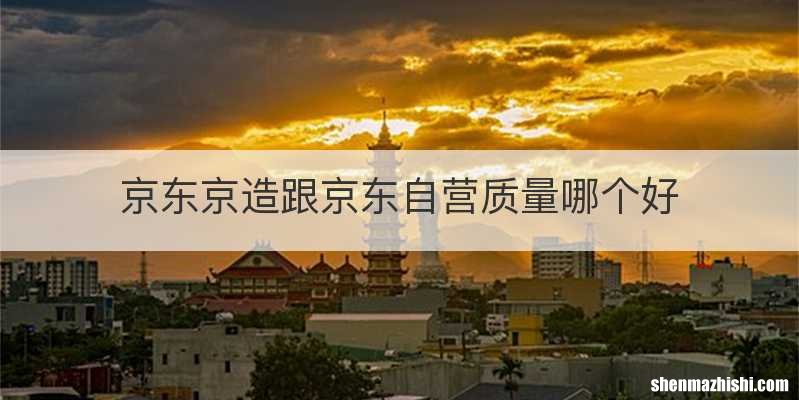 京东京造跟京东自营质量哪个好