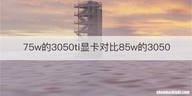 75w的3050ti显卡对比85w的3050