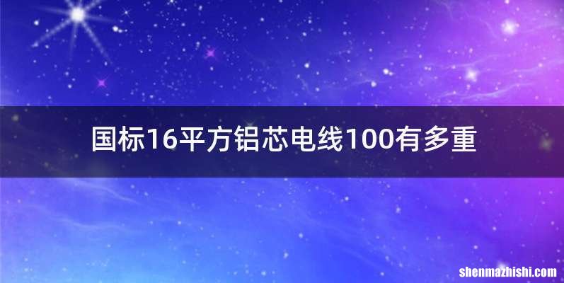 国标16平方铝芯电线100有多重