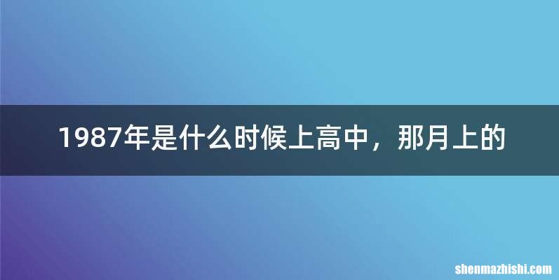 1987年是什么时候上高中，那月上的