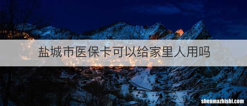 盐城市医保卡可以给家里人用吗
