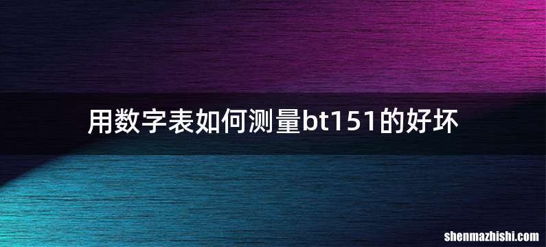 用数字表如何测量bt151的好坏